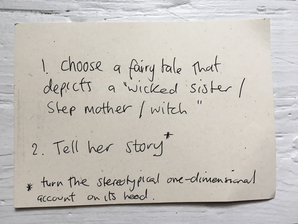 1. Choose a fairy tale that depicts a "wicked sister/step mother/witch". 2. Tell her story. *turn the stereotypiocal one-dimensional account on its head.
